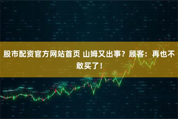 股市配资官方网站首页 山姆又出事？顾客：再也不敢买了！