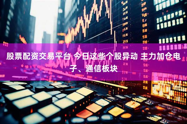 股票配资交易平台 今日这些个股异动 主力加仓电子、通信板块