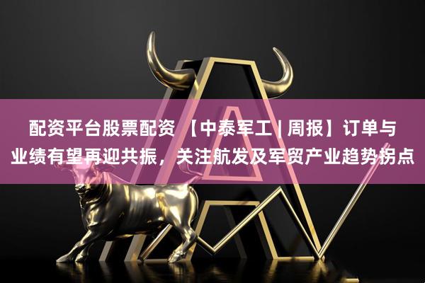 配资平台股票配资 【中泰军工 | 周报】订单与业绩有望再迎共振，关注航发及军贸产业趋势拐点