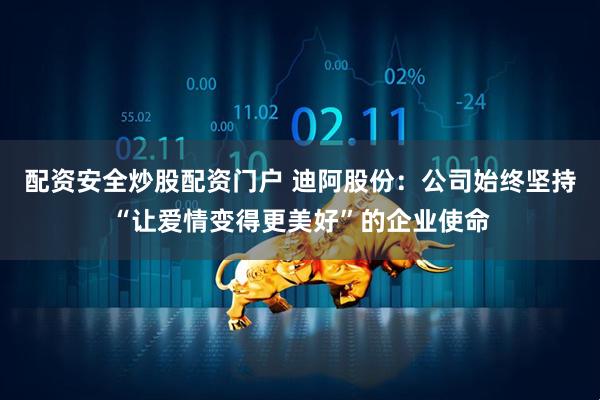 配资安全炒股配资门户 迪阿股份：公司始终坚持“让爱情变得更美好”的企业使命