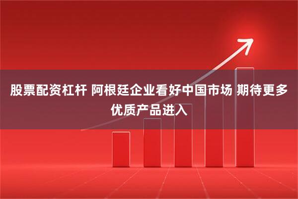 股票配资杠杆 阿根廷企业看好中国市场 期待更多优质产品进入