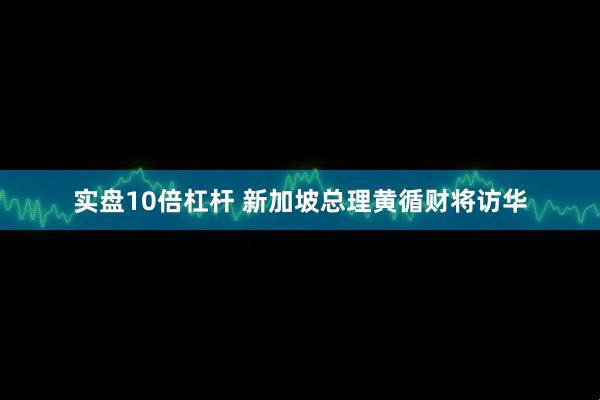 实盘10倍杠杆 新加坡总理黄循财将访华