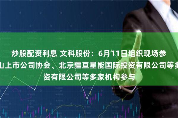炒股配资利息 文科股份：6月11日组织现场参观活动，佛山上市公司协会、北京疆亘星能国际投资有限公司等多家机构参与