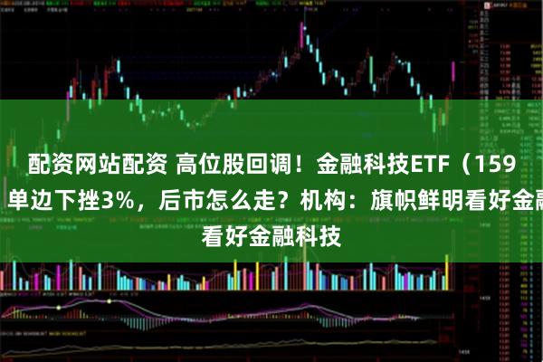 配资网站配资 高位股回调！金融科技ETF（159851）单边下挫3%，后市怎么走？机构：旗帜鲜明看好金融科技