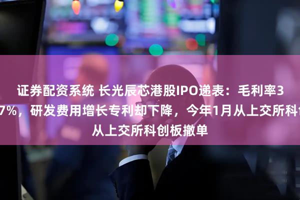 证券配资系统 长光辰芯港股IPO递表：毛利率3年下降17%，研发费用增长专利却下降，今年1月从上交所科创板撤单