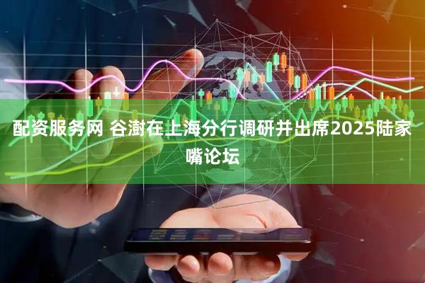 配资服务网 谷澍在上海分行调研并出席2025陆家嘴论坛