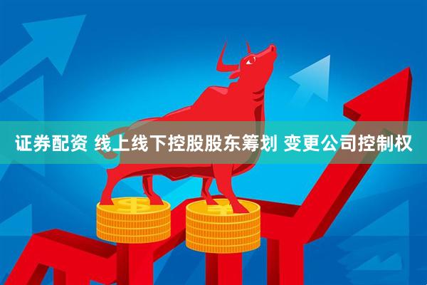 证券配资 线上线下控股股东筹划 变更公司控制权