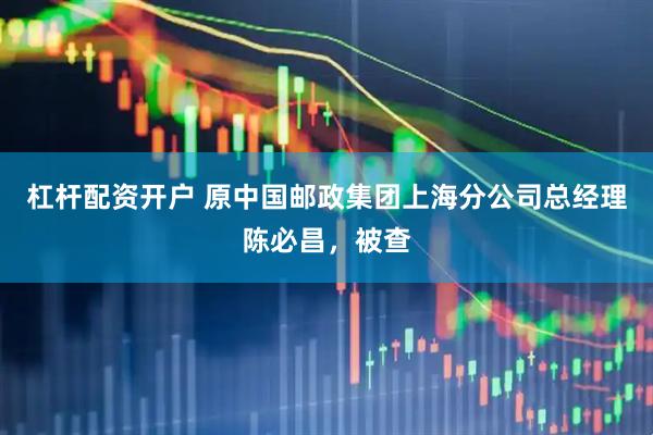 杠杆配资开户 原中国邮政集团上海分公司总经理陈必昌，被查