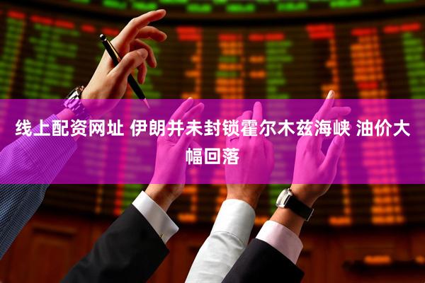 线上配资网址 伊朗并未封锁霍尔木兹海峡 油价大幅回落