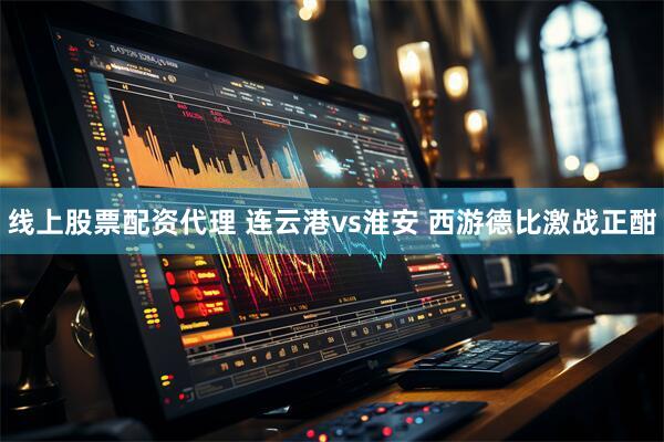 线上股票配资代理 连云港vs淮安 西游德比激战正酣