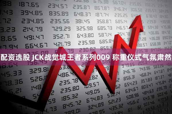 配资选股 JCK战觉城王者系列009 称重仪式气氛肃然