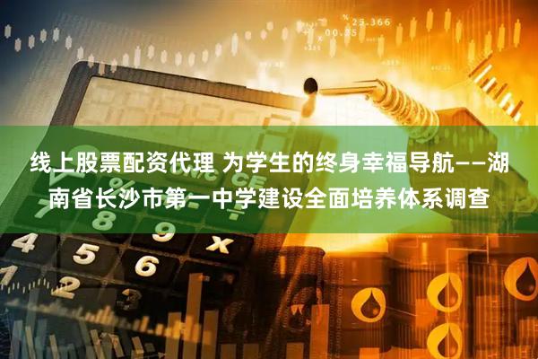 线上股票配资代理 为学生的终身幸福导航——湖南省长沙市第一中学建设全面培养体系调查