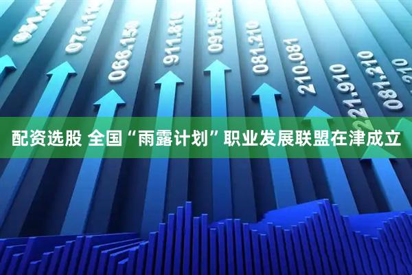 配资选股 全国“雨露计划”职业发展联盟在津成立