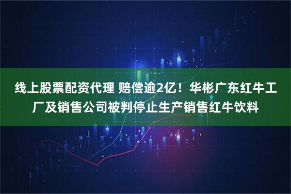 线上股票配资代理 赔偿逾2亿！华彬广东红牛工厂及销售公司被判停止生产销售红牛饮料