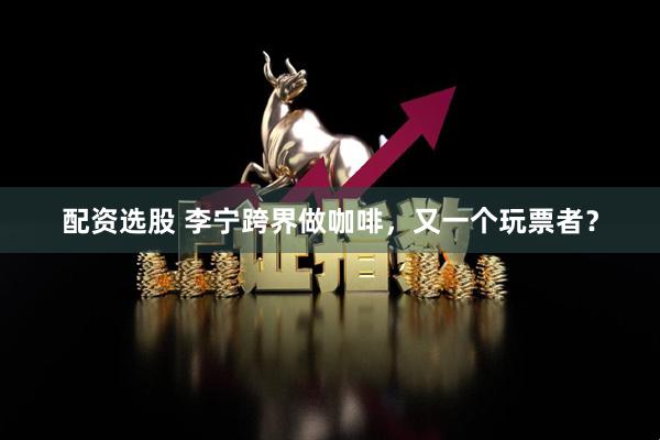 配资选股 李宁跨界做咖啡，又一个玩票者？