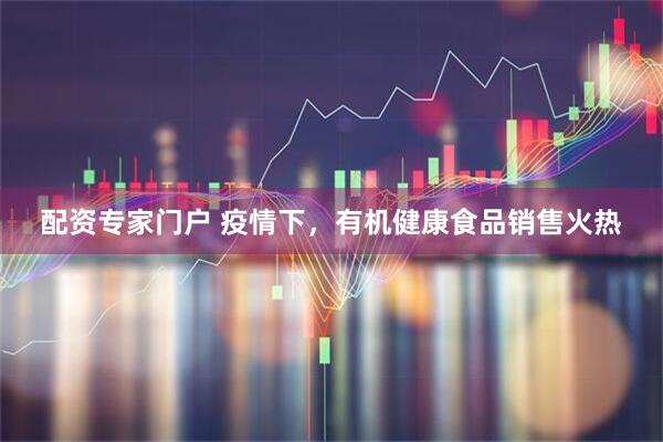 配资专家门户 疫情下，有机健康食品销售火热