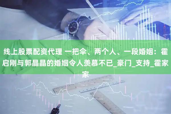 线上股票配资代理 一把伞、两个人、一段婚姻：霍启刚与郭晶晶的婚姻令人羡慕不已_豪门_支持_霍家