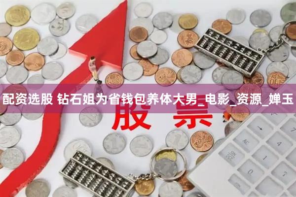 配资选股 钻石姐为省钱包养体大男_电影_资源_婵玉
