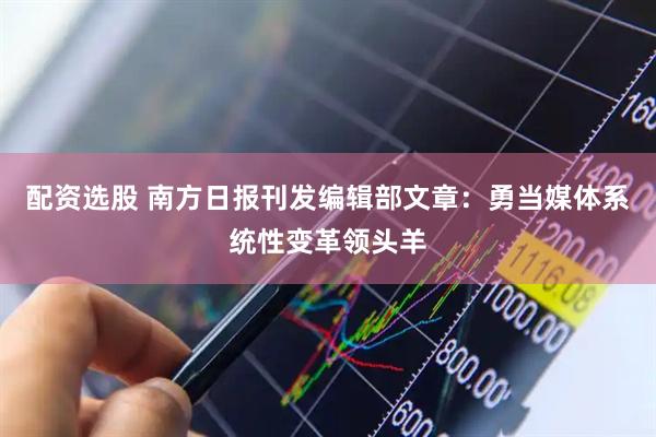 配资选股 南方日报刊发编辑部文章：勇当媒体系统性变革领头羊
