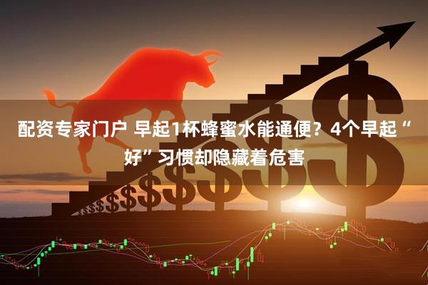配资专家门户 早起1杯蜂蜜水能通便？4个早起“好”习惯却隐藏着危害