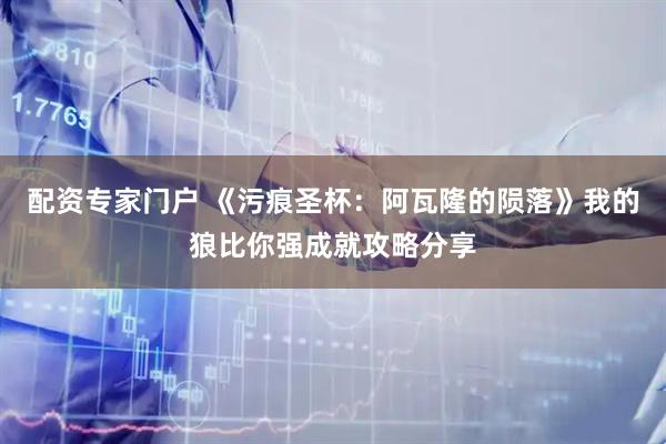配资专家门户 《污痕圣杯：阿瓦隆的陨落》我的狼比你强成就攻略分享