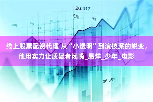 线上股票配资代理 从“小透明”到演技派的蜕变，他用实力让质疑者闭嘴_易烊_少年_电影