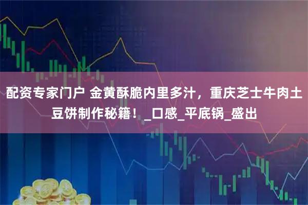 配资专家门户 金黄酥脆内里多汁，重庆芝士牛肉土豆饼制作秘籍！_口感_平底锅_盛出