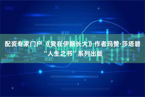 配资专家门户 《我在伊朗长大》作者玛赞·莎塔碧“人生之书”系列出版