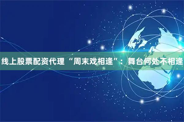 线上股票配资代理 “周末戏相逢”：舞台何处不相逢