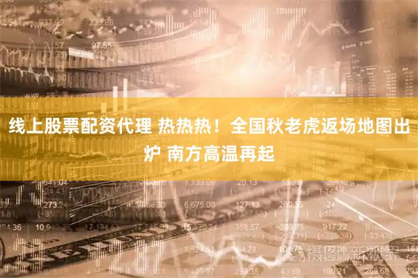 线上股票配资代理 热热热！全国秋老虎返场地图出炉 南方高温再起