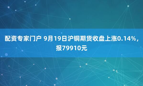 配资专家门户 9月19日沪铜期货收盘上涨0.14%，报79910元