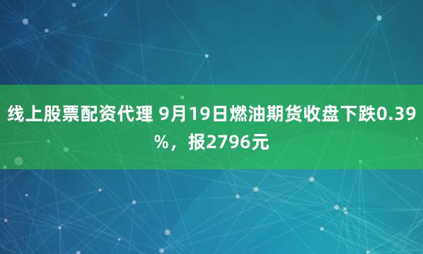 线上股票配资代理 9月19日燃油期货收盘下跌0.39%，报2796元