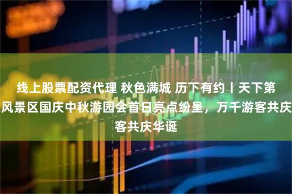 线上股票配资代理 秋色满城 历下有约丨天下第一泉风景区国庆中秋游园会首日亮点纷呈，万千游客共庆华诞