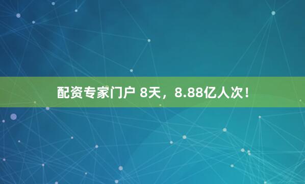 配资专家门户 8天，8.88亿人次！
