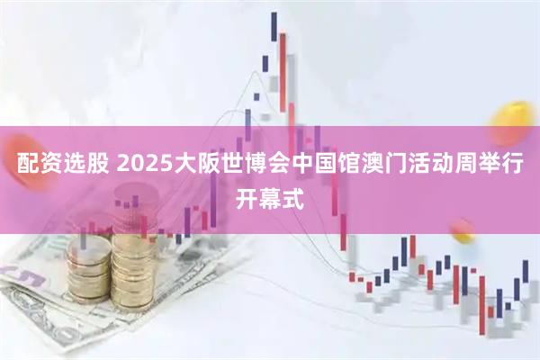 配资选股 2025大阪世博会中国馆澳门活动周举行开幕式