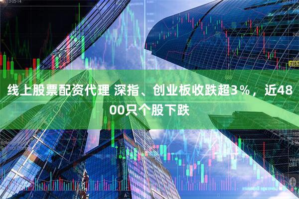 线上股票配资代理 深指、创业板收跌超3％，近4800只个股下跌
