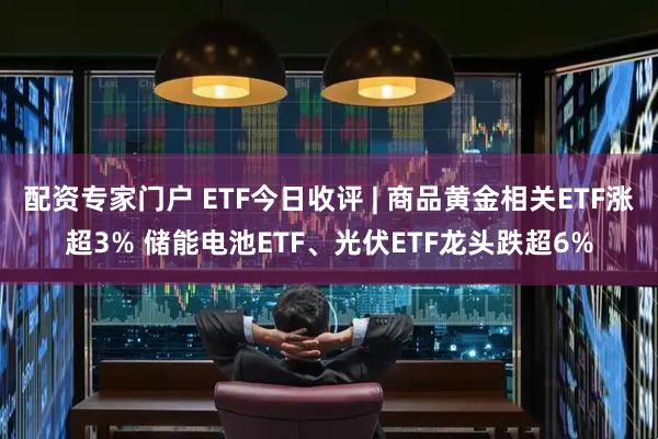 配资专家门户 ETF今日收评 | 商品黄金相关ETF涨超3% 储能电池ETF、光伏ETF龙头跌超6%