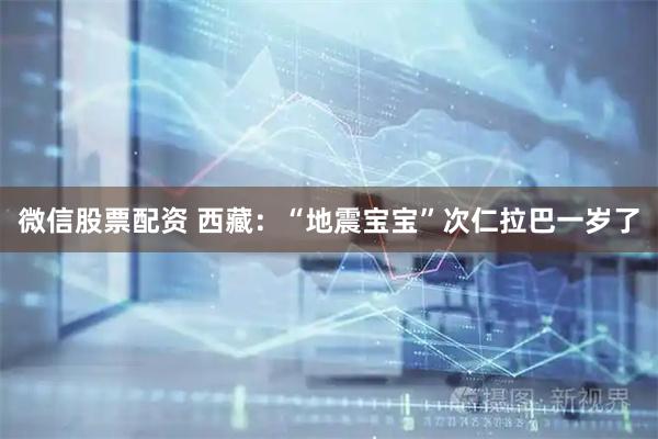 微信股票配资 西藏：“地震宝宝”次仁拉巴一岁了
