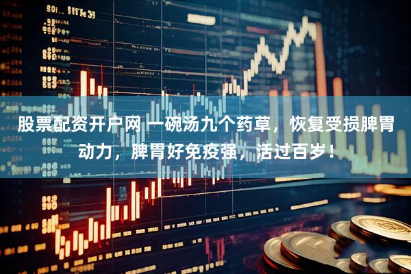股票配资开户网 一碗汤九个药草，恢复受损脾胃动力，脾胃好免疫强，活过百岁！