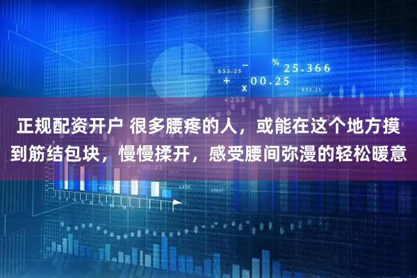 正规配资开户 很多腰疼的人，或能在这个地方摸到筋结包块，慢慢揉开，感受腰间弥漫的轻松暖意