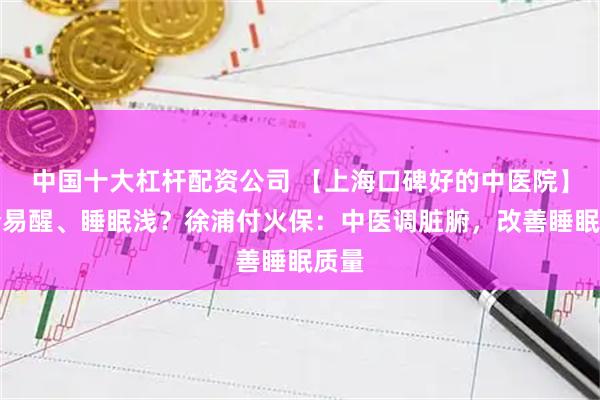 中国十大杠杆配资公司 【上海口碑好的中医院】多梦易醒、睡眠浅？徐浦付火保：中医调脏腑，改善睡眠质量