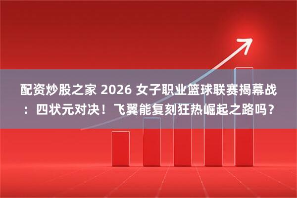 配资炒股之家 2026 女子职业篮球联赛揭幕战：四状元对决！飞翼能复刻狂热崛起之路吗？