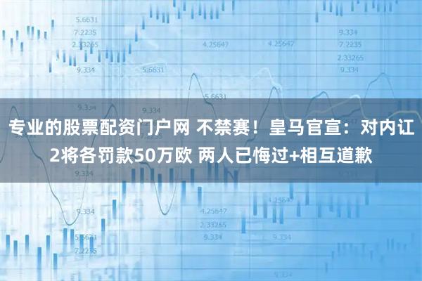 专业的股票配资门户网 不禁赛！皇马官宣：对内讧2将各罚款50万欧 两人已悔过+相互道歉