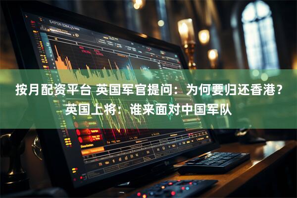 按月配资平台 英国军官提问：为何要归还香港？英国上将：谁来面对中国军队
