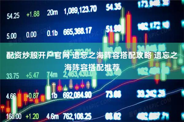 配资炒股开户官网 遗忘之海阵容搭配攻略 遗忘之海阵容搭配推荐