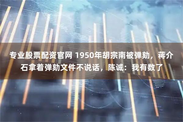 专业股票配资官网 1950年胡宗南被弹劾，蒋介石拿着弹劾文件不说话，陈诚：我有数了