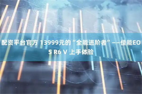 配资平台官方 13999元的“全能进阶者”——佳能EOS R6 V 上手体验
