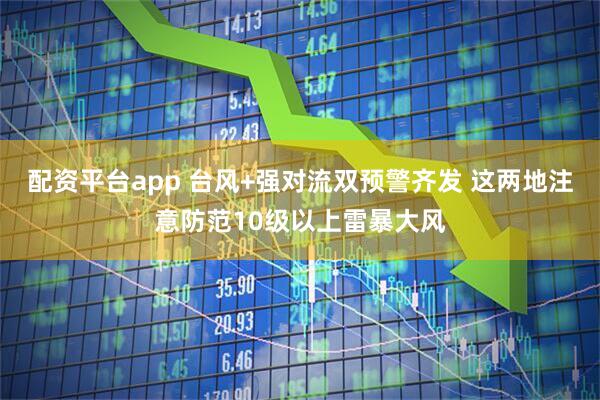 配资平台app 台风+强对流双预警齐发 这两地注意防范10级以上雷暴大风