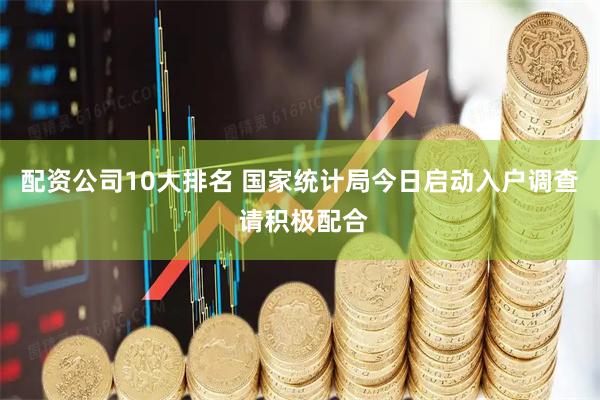配资公司10大排名 国家统计局今日启动入户调查 请积极配合