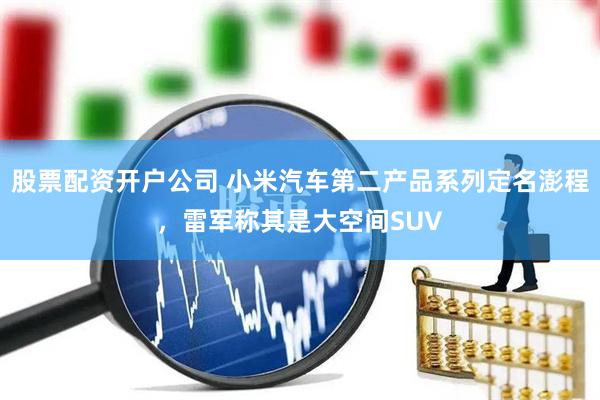 股票配资开户公司 小米汽车第二产品系列定名澎程，雷军称其是大空间SUV